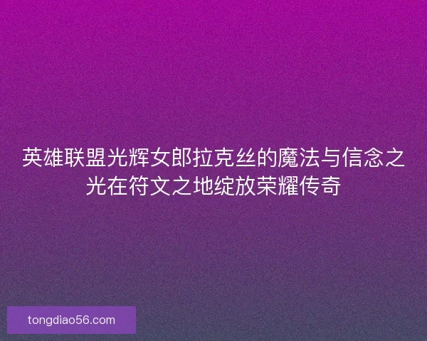 英雄联盟光辉女郎拉克丝的魔法与信念之光在符文之地绽放荣耀传奇
