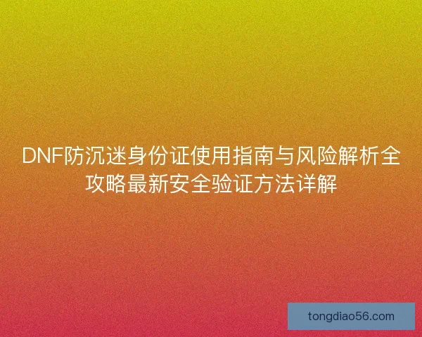 DNF防沉迷身份证使用指南与风险解析全攻略最新安全验证方法详解