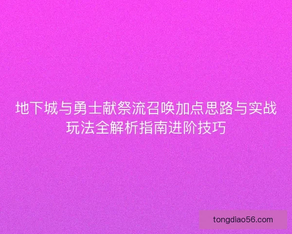 地下城与勇士献祭流召唤加点思路与实战玩法全解析指南进阶技巧