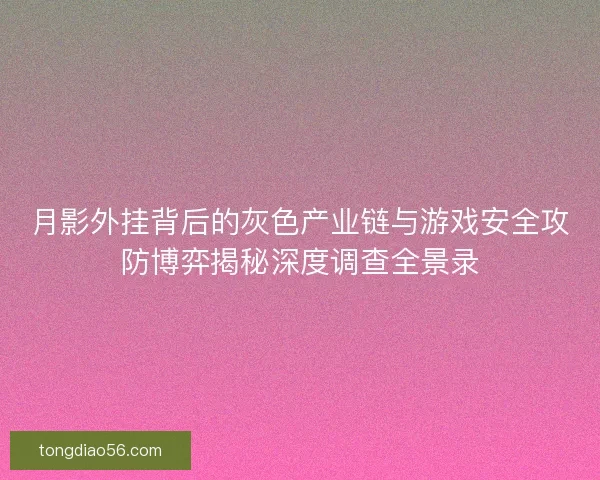 月影外挂背后的灰色产业链与游戏安全攻防博弈揭秘深度调查全景录