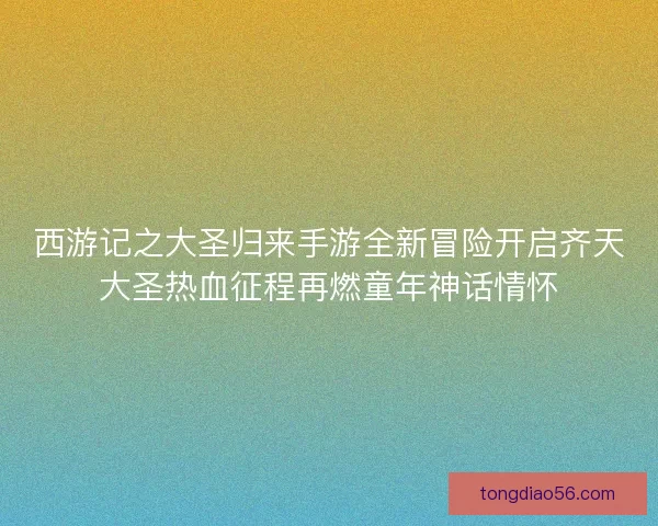 西游记之大圣归来手游全新冒险开启齐天大圣热血征程再燃童年神话情怀