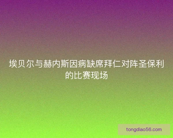 埃贝尔与赫内斯因病缺席拜仁对阵圣保利的比赛现场