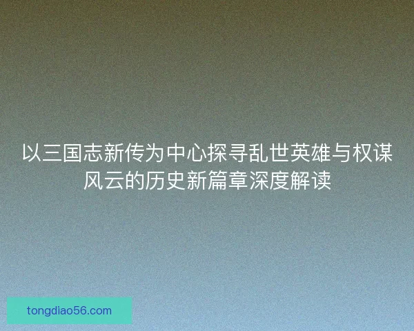 以三国志新传为中心探寻乱世英雄与权谋风云的历史新篇章深度解读