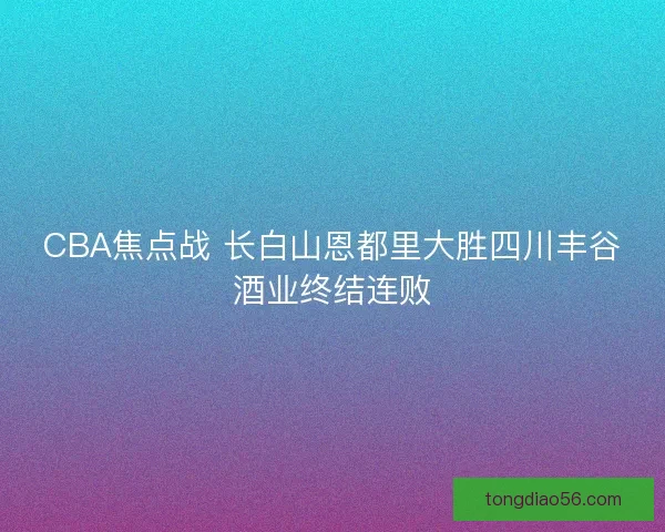 CBA焦点战 长白山恩都里大胜四川丰谷酒业终结连败