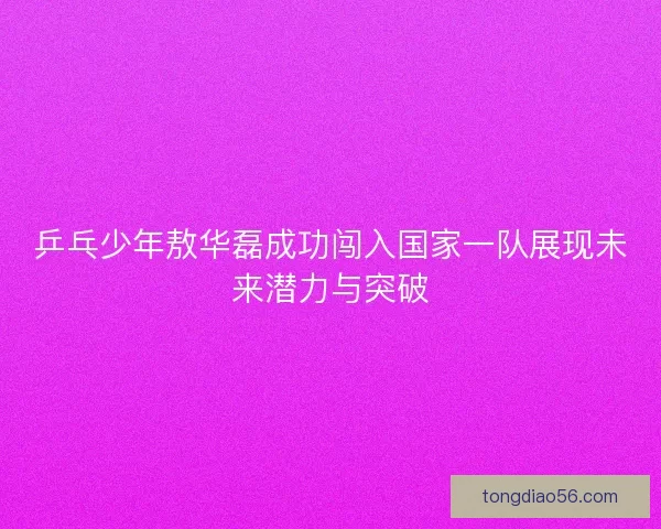 乒乓少年敖华磊成功闯入国家一队展现未来潜力与突破