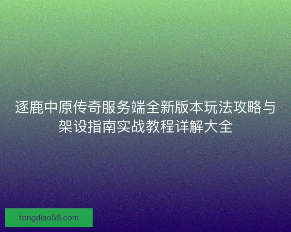 逐鹿中原传奇服务端全新版本玩法攻略与架设指南实战教程详解大全